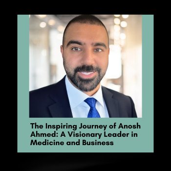 The Inspiring Journey of Anosh Ahmed: A Visionary Leader in Medicine and Business