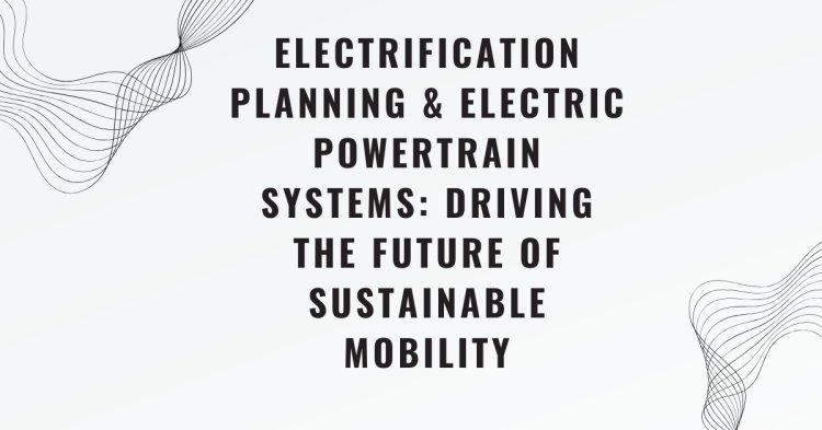 Electrification Planning & Electric Powertrain Systems: Driving the Future of Sustainable Mobility