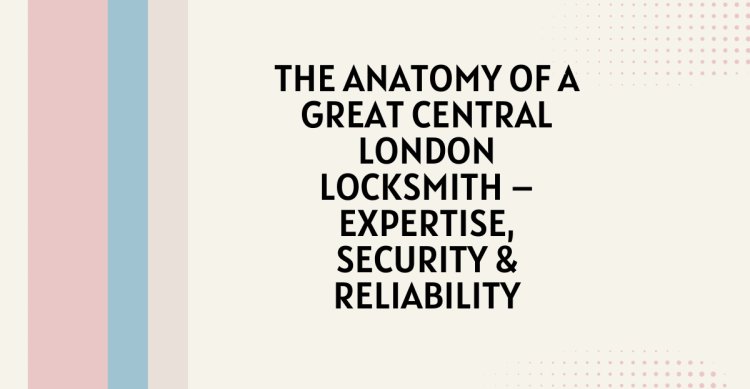 The Anatomy of a Great Central London Locksmith – Expertise, Security & Reliability