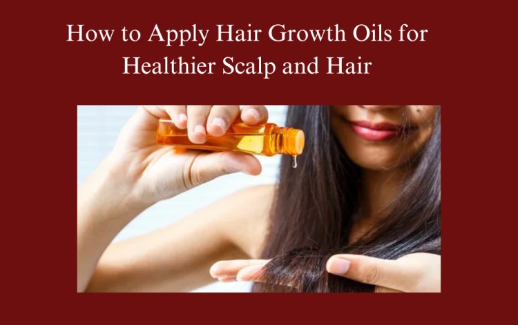 How to Apply Hair Growth Oils for Healthier Scalp and Hair